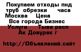 Покупаем отходы пнд труб, обрезки. 24 часа! Москва. › Цена ­ 45 000 - Все города Бизнес » Услуги   . Тыва респ.,Ак-Довурак г.